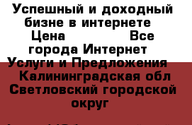 Успешный и доходный бизне в интернете › Цена ­ 100 000 - Все города Интернет » Услуги и Предложения   . Калининградская обл.,Светловский городской округ 